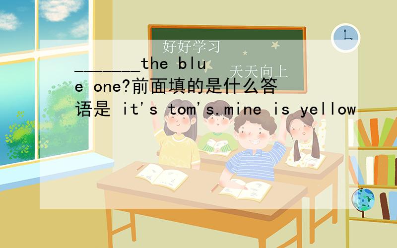 _______the blue one?前面填的是什么答语是 it's tom's.mine is yellow