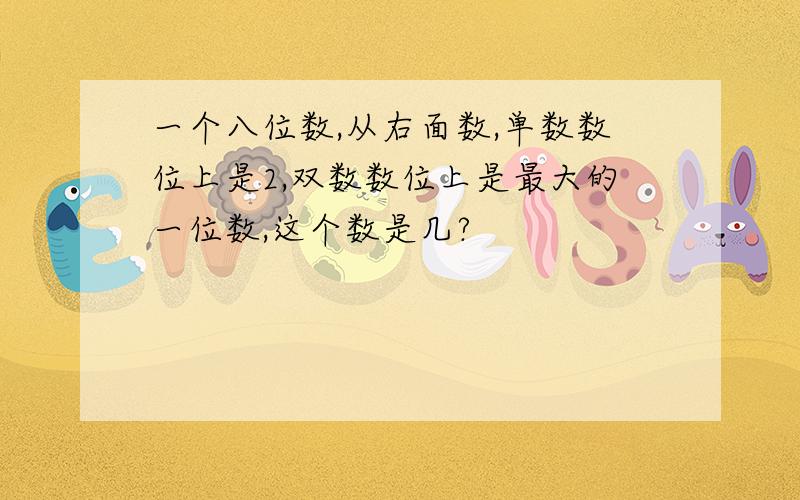 一个八位数,从右面数,单数数位上是2,双数数位上是最大的一位数,这个数是几?