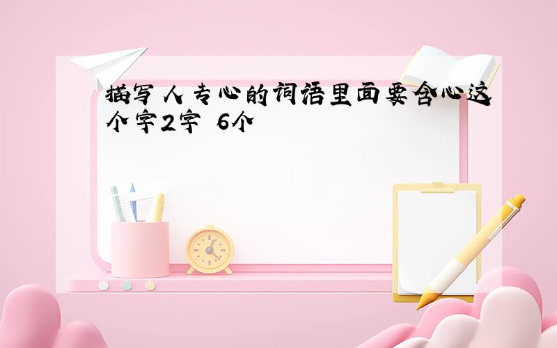 描写人专心的词语里面要含心这个字2字 6个