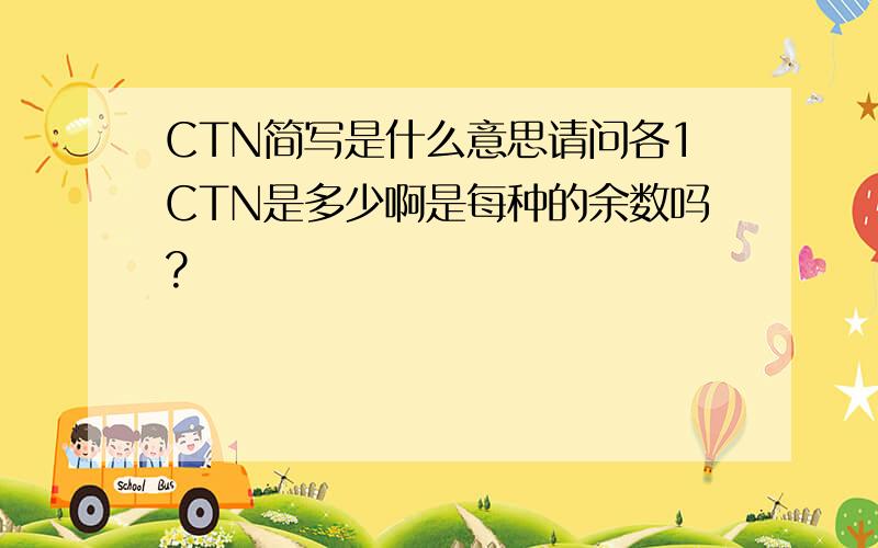 CTN简写是什么意思请问各1CTN是多少啊是每种的余数吗?