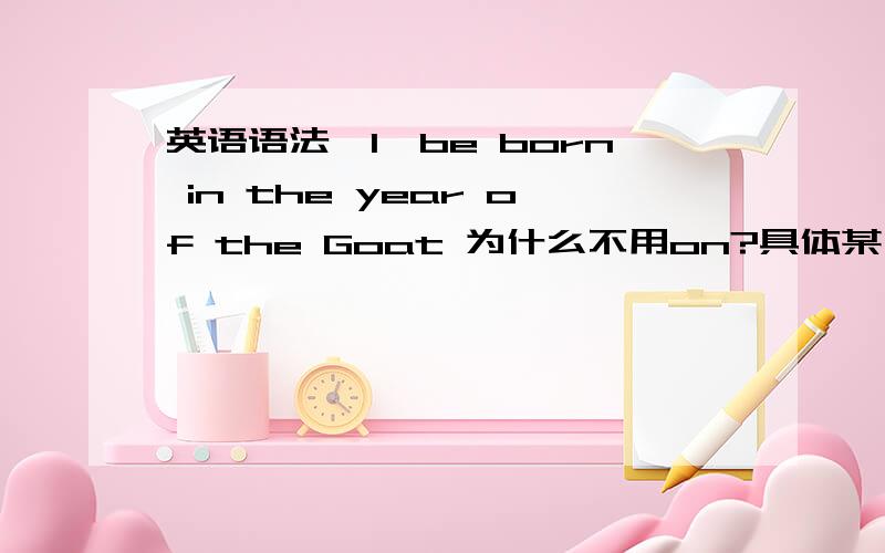 英语语法、1、be born in the year of the Goat 为什么不用on?具体某一年份不是都要用on