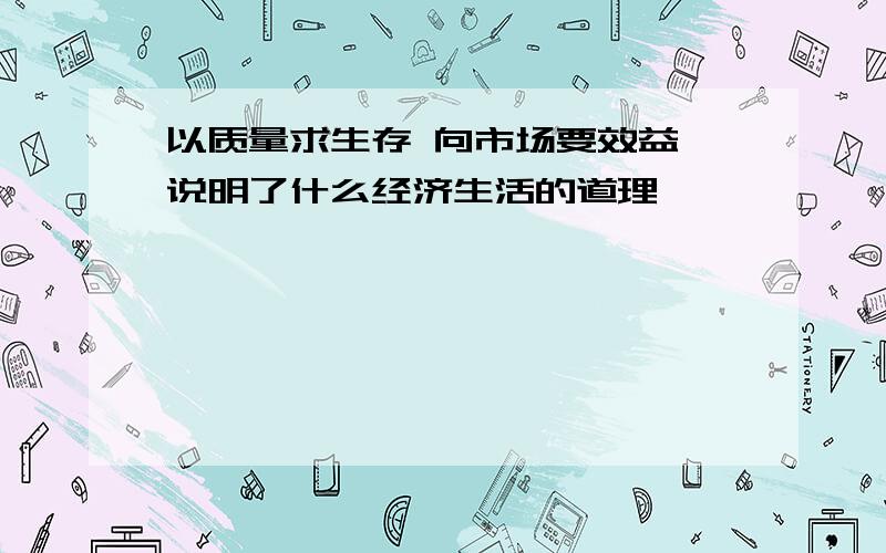 以质量求生存 向市场要效益 说明了什么经济生活的道理