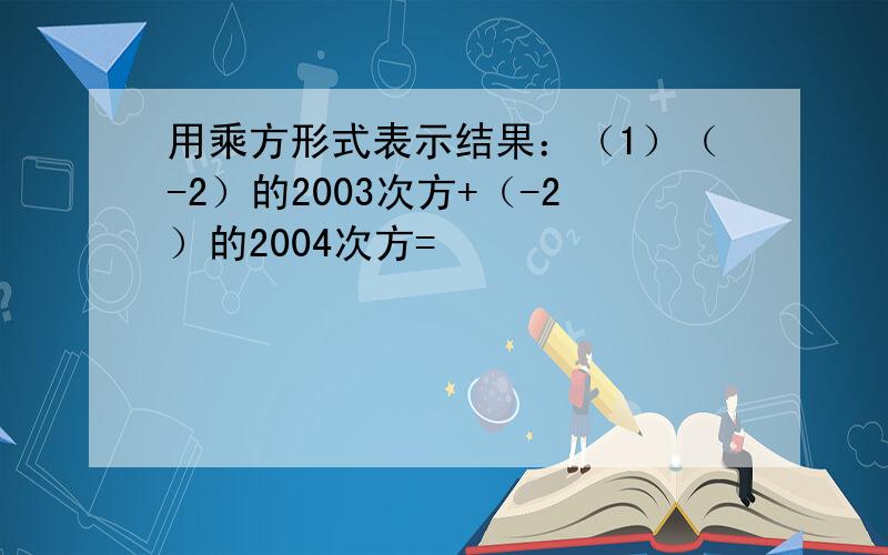 用乘方形式表示结果：（1）（-2）的2003次方+（-2）的2004次方=