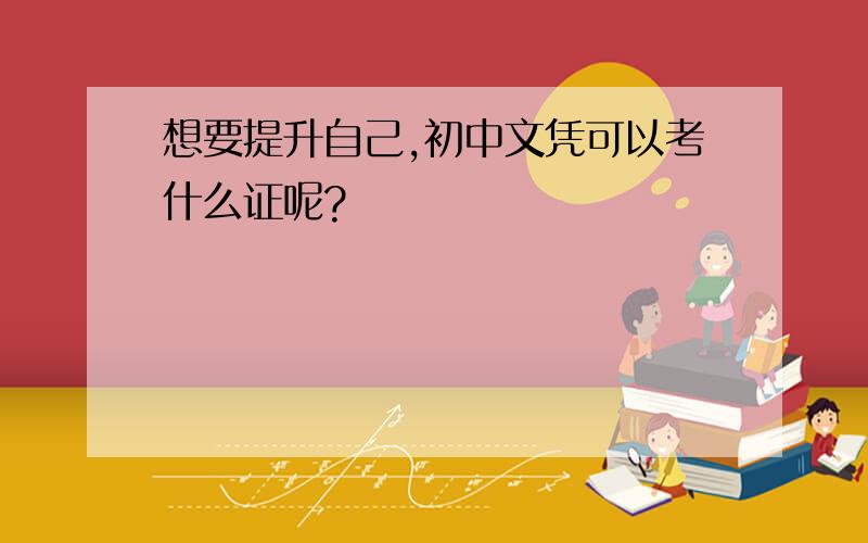 想要提升自己,初中文凭可以考什么证呢?