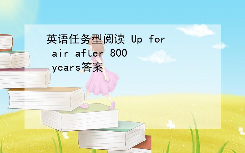 英语任务型阅读 Up for air after 800 years答案