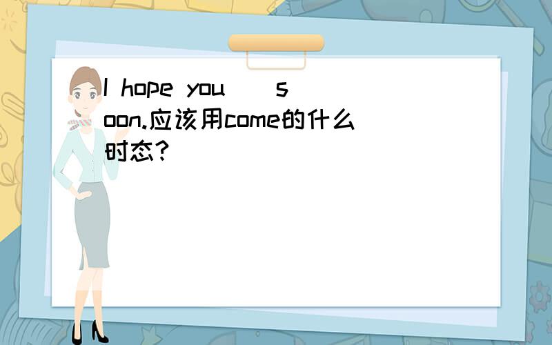 I hope you _ soon.应该用come的什么时态?