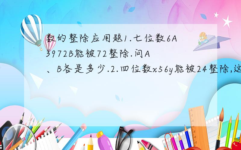 数的整除应用题1.七位数6A3972B能被72整除.问A、B各是多少.2.四位数x56y能被24整除,这个四位数最大是几