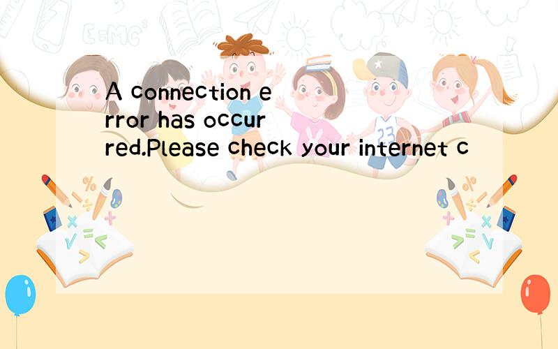 A connection error has occurred.Please check your internet c