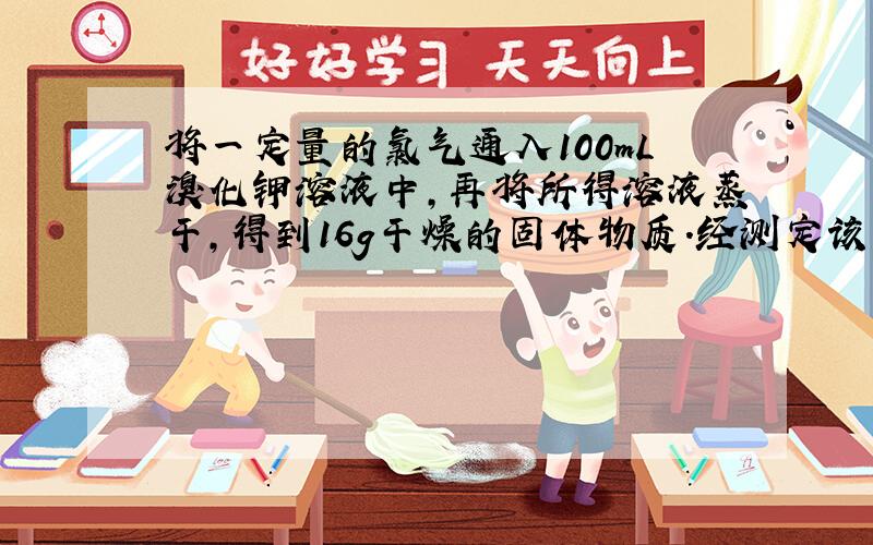 将一定量的氯气通入100mL溴化钾溶液中,再将所得溶液蒸干,得到16g干燥的固体物质.经测定该固体物质中含有溴离子,其质