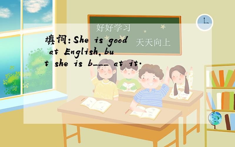 填词：She is good at English,but she is b___ at it.