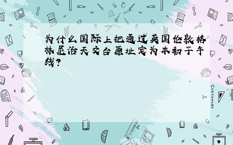 为什么国际上把通过英国伦敦格林尼治天文台原址定为本初子午线?