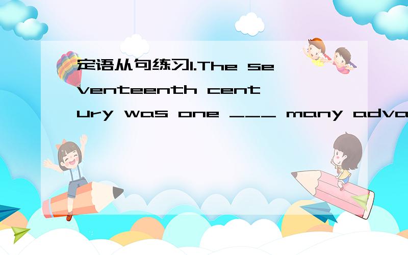 定语从句练习1.The seventeenth century was one ___ many advances we