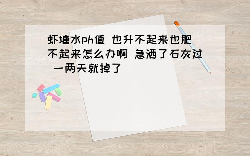 虾塘水ph值 也升不起来也肥不起来怎么办啊 急洒了石灰过 一两天就掉了