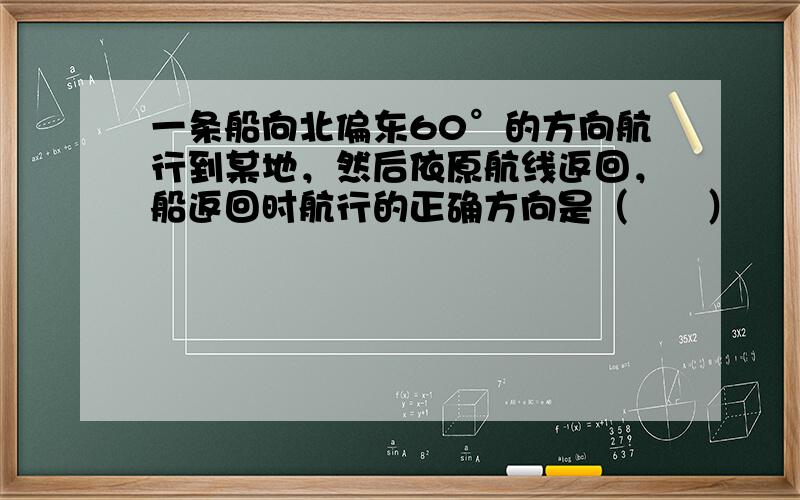 一条船向北偏东60°的方向航行到某地，然后依原航线返回，船返回时航行的正确方向是（　　）