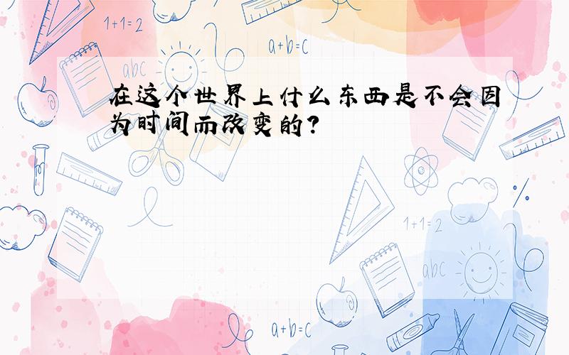 在这个世界上什么东西是不会因为时间而改变的?