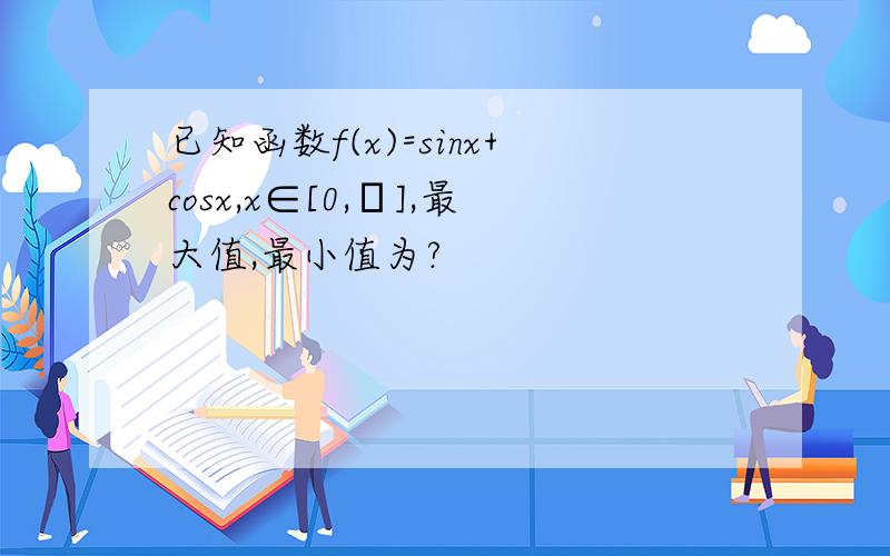 已知函数f(x)=sinx+cosx,x∈[0,π],最大值,最小值为?