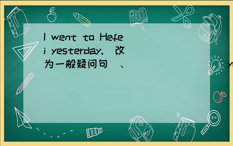 I went to Hefei yesterday.(改为一般疑问句)、 ________ you ______to H