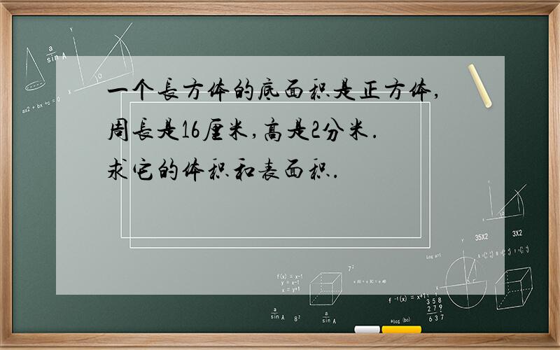 一个长方体的底面积是正方体,周长是16厘米,高是2分米.求它的体积和表面积.