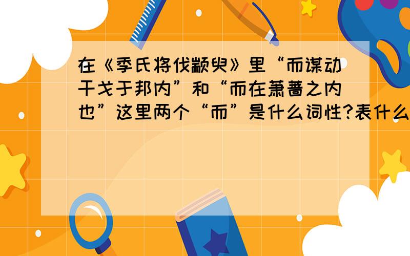 在《季氏将伐颛臾》里“而谋动干戈于邦内”和“而在萧蔷之内也”这里两个“而”是什么词性?表什么关系?