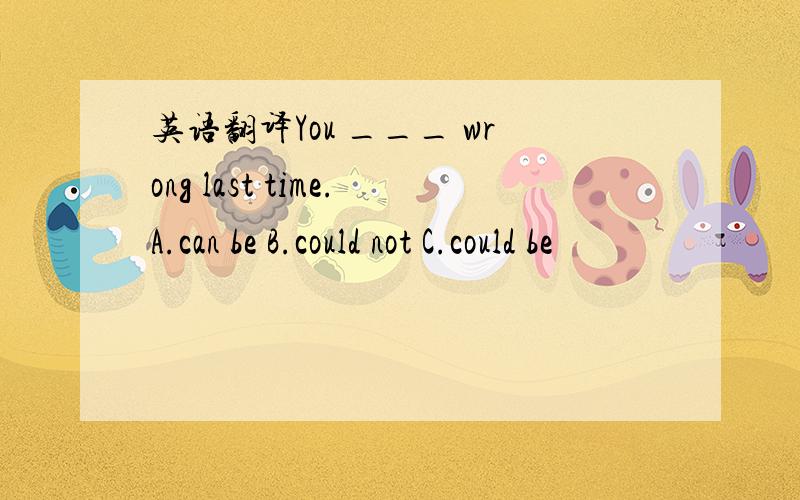 英语翻译You ___ wrong last time.A.can be B.could not C.could be