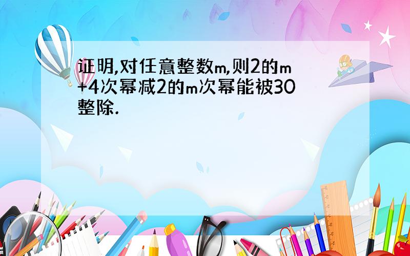 证明,对任意整数m,则2的m+4次幂减2的m次幂能被30整除.