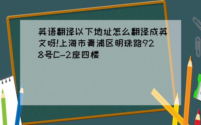 英语翻译以下地址怎么翻译成英文呀!上海市青浦区明珠路928号C-2座四楼