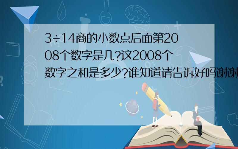 3÷14商的小数点后面第2008个数字是几?这2008个数字之和是多少?谁知道请告诉好吗谢谢了,