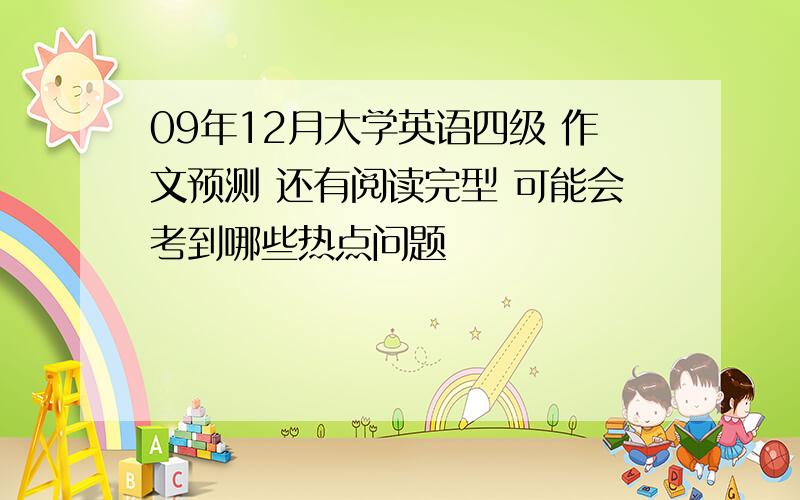 09年12月大学英语四级 作文预测 还有阅读完型 可能会考到哪些热点问题