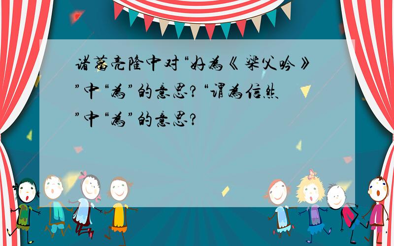 诸葛亮隆中对“好为《梁父吟》”中“为”的意思?“谓为信然”中“为”的意思?