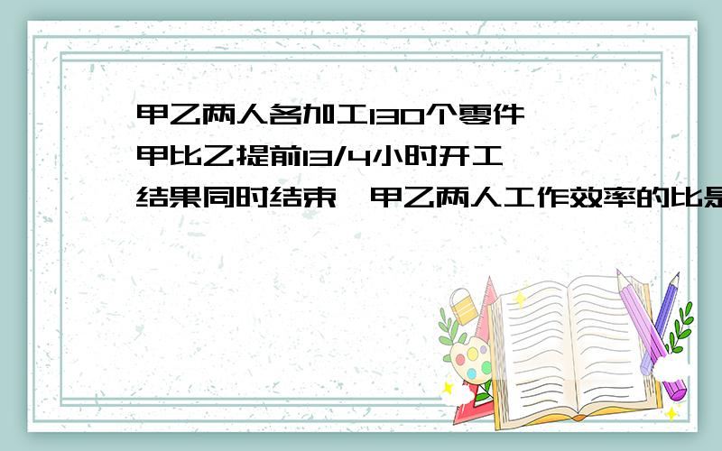 甲乙两人各加工130个零件,甲比乙提前13/4小时开工,结果同时结束,甲乙两人工作效率的比是3：5,甲每小时加工多少个零