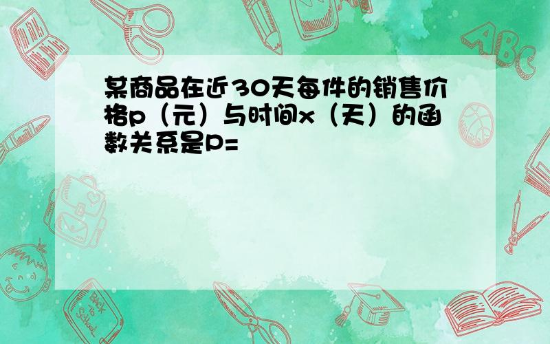 某商品在近30天每件的销售价格p（元）与时间x（天）的函数关系是P=