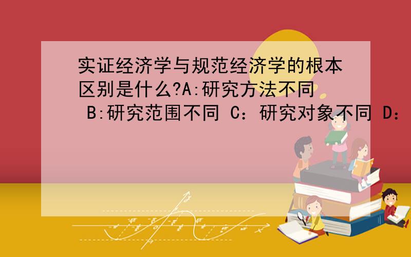 实证经济学与规范经济学的根本区别是什么?A:研究方法不同 B:研究范围不同 C：研究对象不同 D：判别标准不