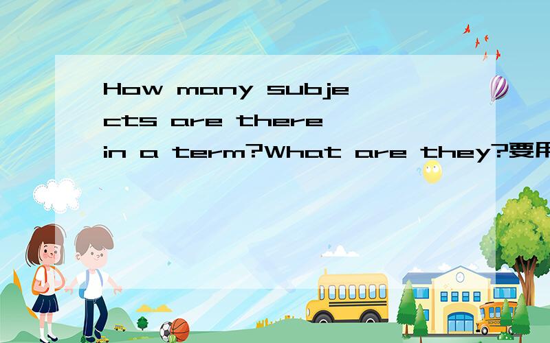 How many subjects are there in a term?What are they?要用什么形式回答