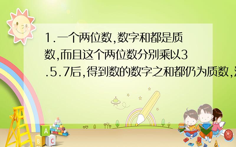 1.一个两位数,数字和都是质数,而且这个两位数分别乘以3.5.7后,得到数的数字之和都仍为质数,满足条件的两位数为（ ）