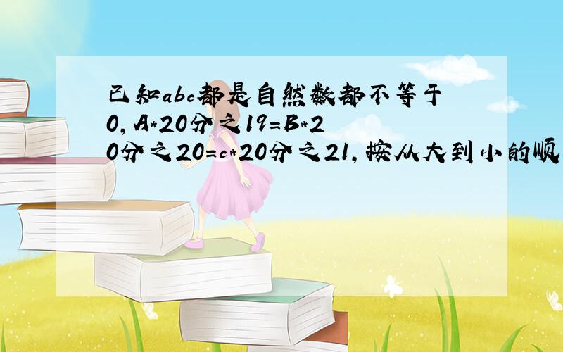 已知abc都是自然数都不等于0,A*20分之19=B*20分之20=c*20分之21,按从大到小的顺序排列ABC