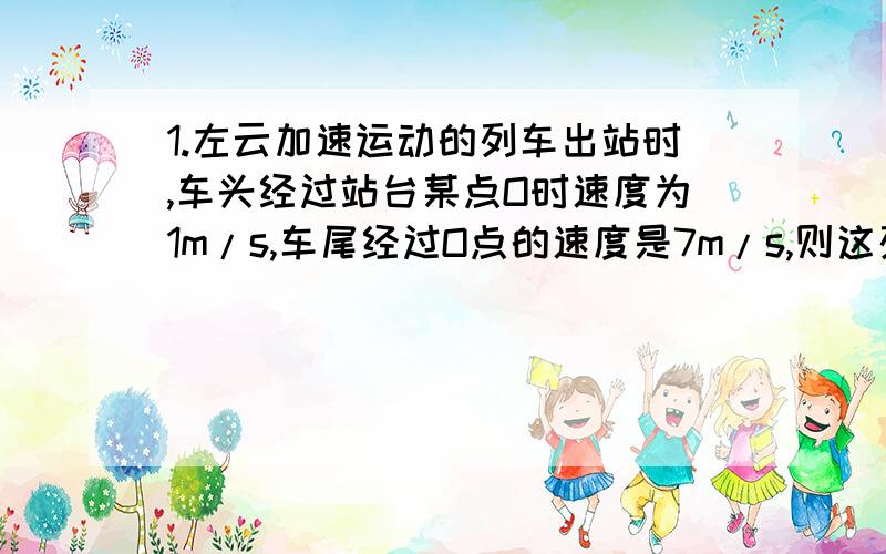 1.左云加速运动的列车出站时,车头经过站台某点O时速度为1m/s,车尾经过O点的速度是7m/s,则这列车的中点经过O时的