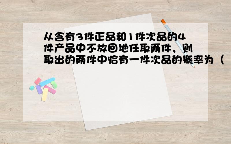 从含有3件正品和1件次品的4件产品中不放回地任取两件，则取出的两件中恰有一件次品的概率为（　　）