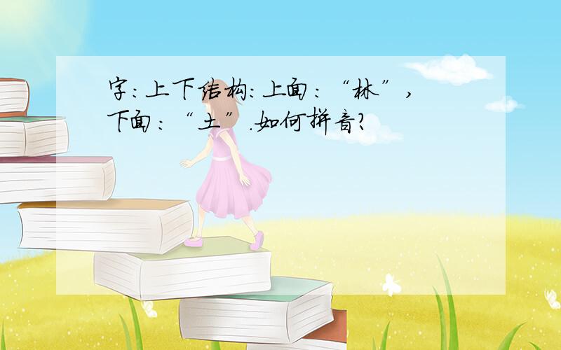 字:上下结构：上面：“林”,下面：“土”.如何拼音?