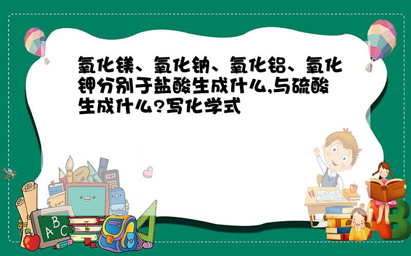 氧化镁、氧化钠、氧化铝、氧化钾分别于盐酸生成什么,与硫酸生成什么?写化学式