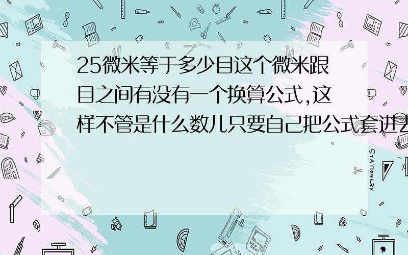 25微米等于多少目这个微米跟目之间有没有一个换算公式,这样不管是什么数儿只要自己把公式套进去就能算出来.