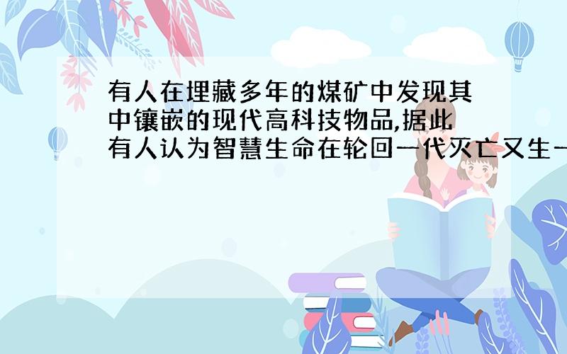 有人在埋藏多年的煤矿中发现其中镶嵌的现代高科技物品,据此有人认为智慧生命在轮回一代灭亡又生一代