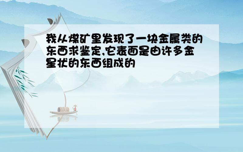 我从煤矿里发现了一块金属类的东西求鉴定,它表面是由许多金星状的东西组成的