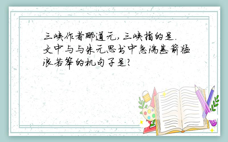 三峡作者郦道元,三峡指的是.文中与与朱元思书中急湍甚箭猛浪若笨的机句子是?