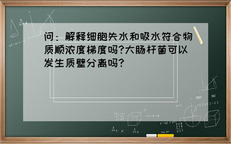 问：解释细胞失水和吸水符合物质顺浓度梯度吗?大肠杆菌可以发生质壁分离吗?