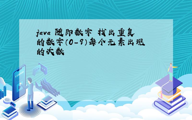 java 随即数字 找出重复的数字（0-9）每个元素出现的次数