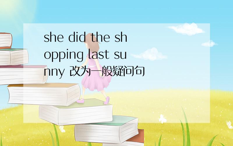 she did the shopping last sunny 改为一般疑问句