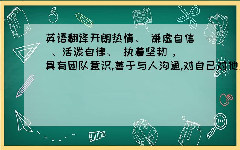 英语翻译开朗热情、 谦虚自信 、活泼自律、 执着坚韧 ,具有团队意识,善于与人沟通,对自己对他人充满责任感,对未来充满了