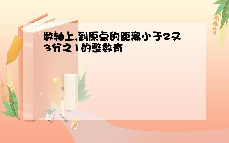 数轴上,到原点的距离小于2又3分之1的整数有