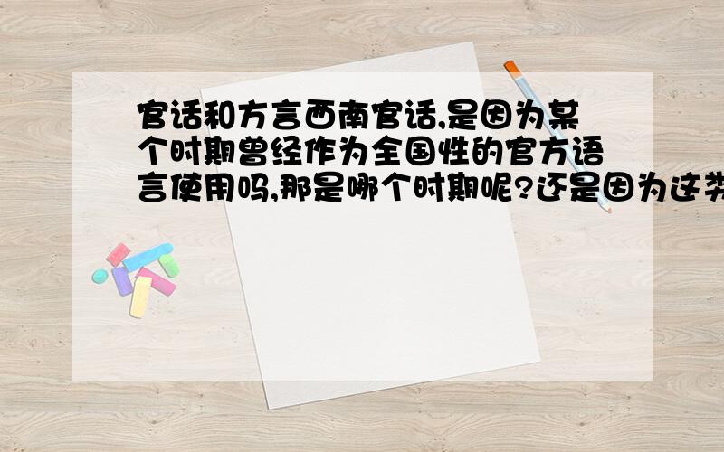 官话和方言西南官话,是因为某个时期曾经作为全国性的官方语言使用吗,那是哪个时期呢?还是因为这类方言用的人多?如果因为用的