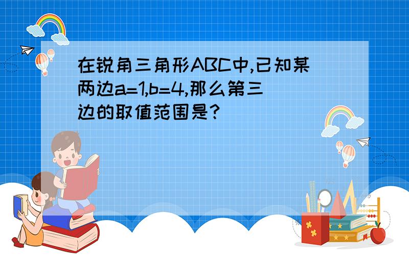 在锐角三角形ABC中,已知某两边a=1,b=4,那么第三边的取值范围是?